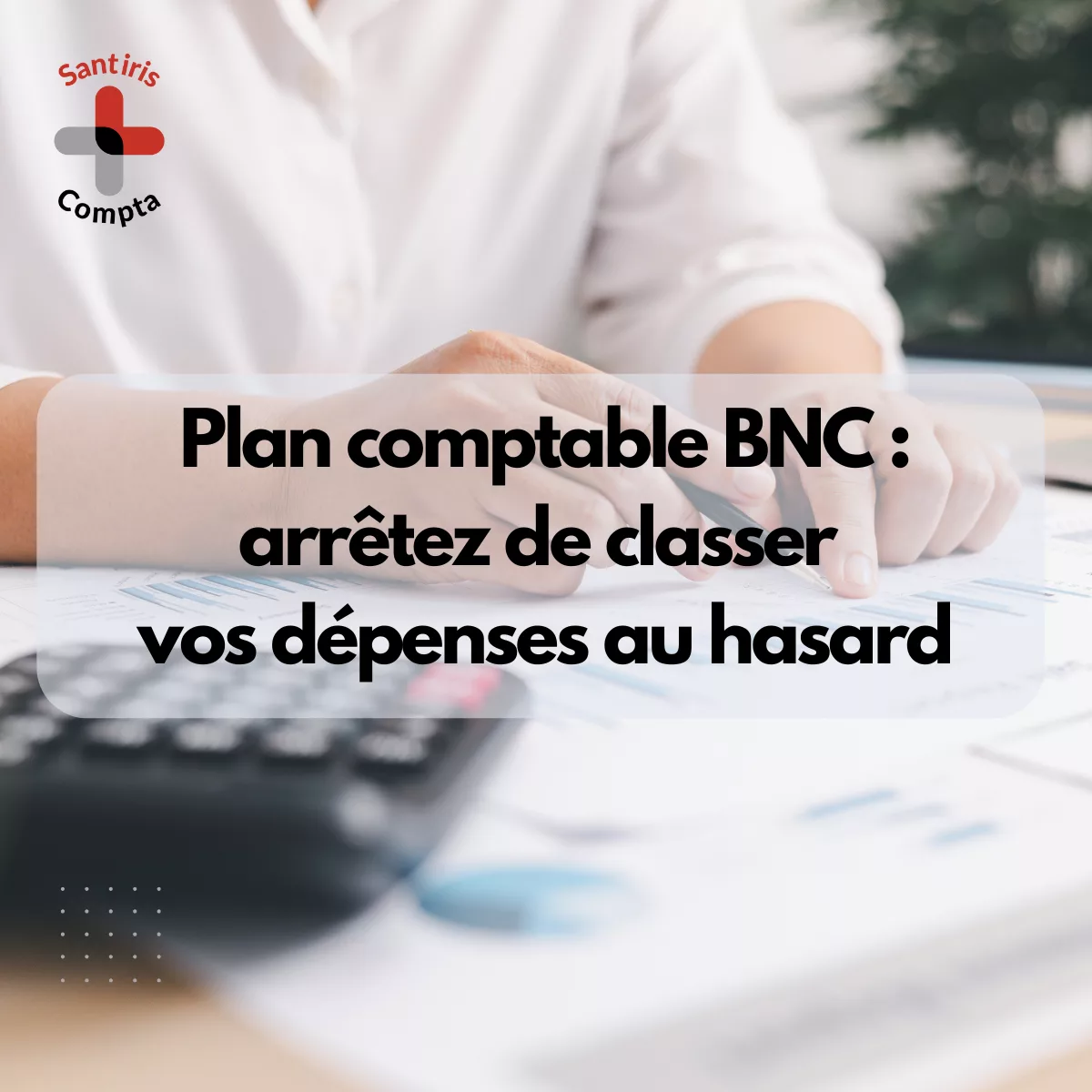 Plan comptable BNC pour professionnels de santé libéraux : visuel illustrant le classement des dépenses comptables BNC avec documents financiers, calculatrice et message pédagogique « arrêtez de classer vos dépenses au hasard » – Santiris Compta.